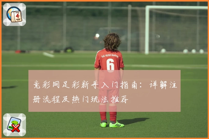 竞彩网足彩新手入门指南：详解注册流程及热门玩法推荐