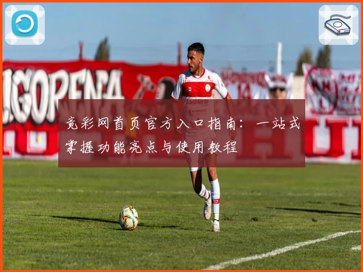 竟彩网首页官方入口指南：一站式掌握功能亮点与使用教程