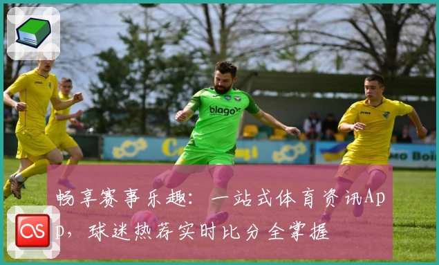 畅享赛事乐趣：一站式体育资讯App，球迷热荐实时比分全掌握