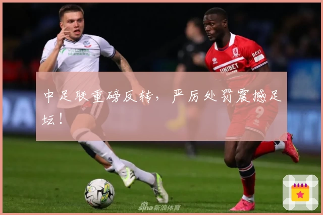 中足联重磅反转,严厉处罚震撼足坛!