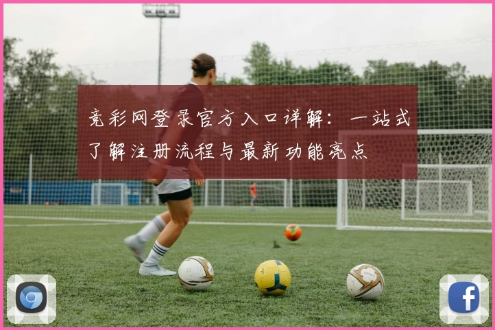 竞彩网登录官方入口详解：一站式了解注册流程与最新功能亮点