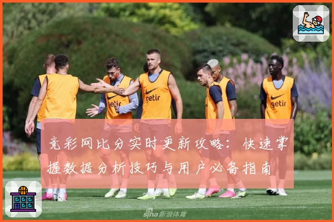 竞彩网比分实时更新攻略：快速掌握数据分析技巧与用户必备指南
