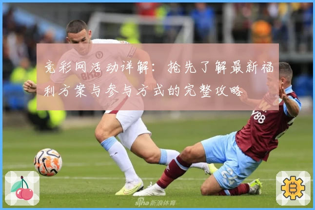 竞彩网活动详解:抢先了解最新福利方案与参与方式的完整攻略
