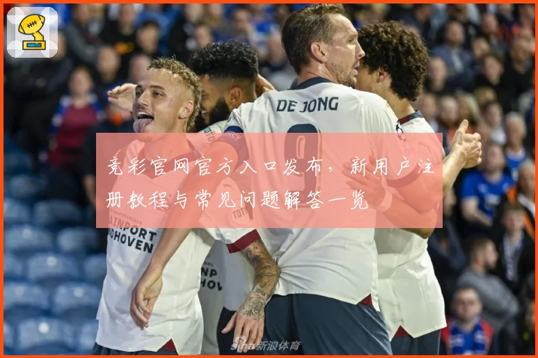 竞彩官网官方入口发布，新用户注册教程与常见问题解答一览