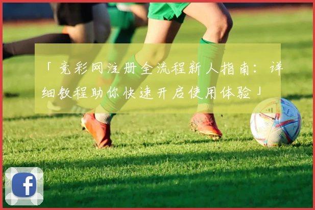 「竞彩网注册全流程新人指南：详细教程助你快速开启使用体验」