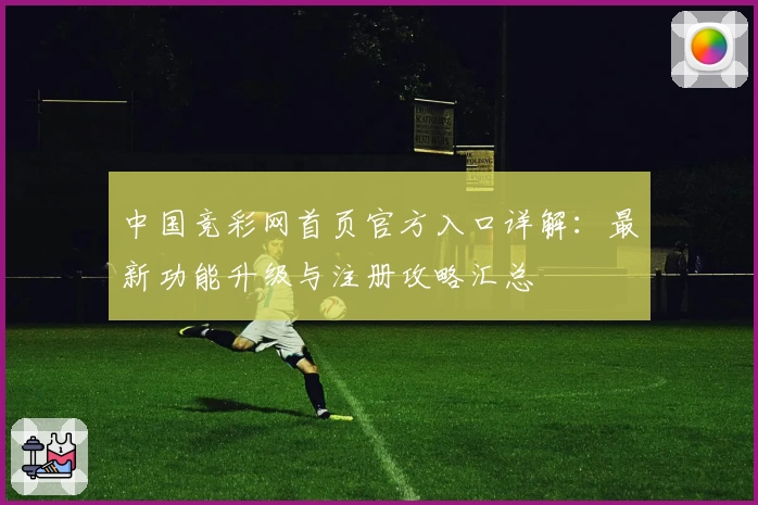 中国竞彩网首页官方入口详解：最新功能升级与注册攻略汇总