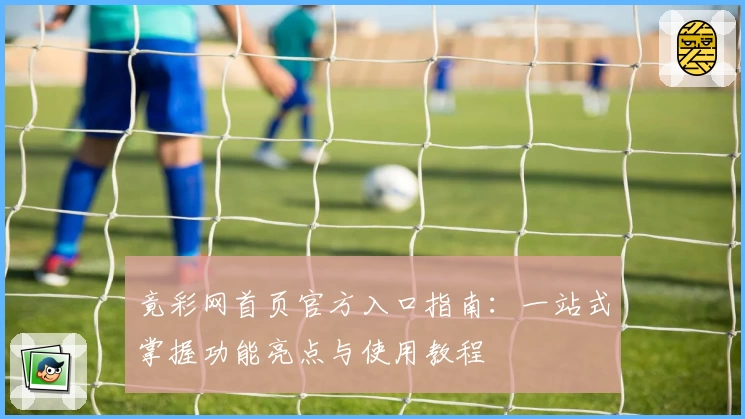 竟彩网首页官方入口指南：一站式掌握功能亮点与使用教程