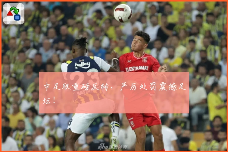 中足联重磅反转,严厉处罚震撼足坛!