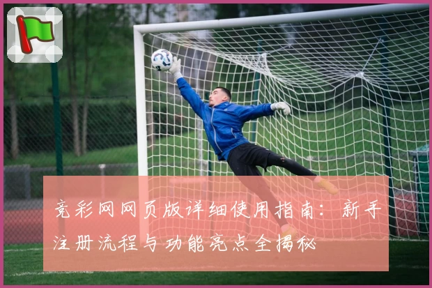 竞彩网网页版详细使用指南：新手注册流程与功能亮点全揭秘
