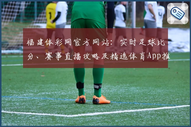 福建体彩网官方网站:实时足球比分、赛事直播攻略及精选体育App推荐