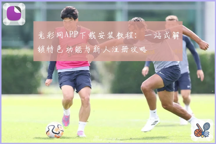 竞彩网APP下载安装教程：一站式解锁特色功能与新人注册攻略