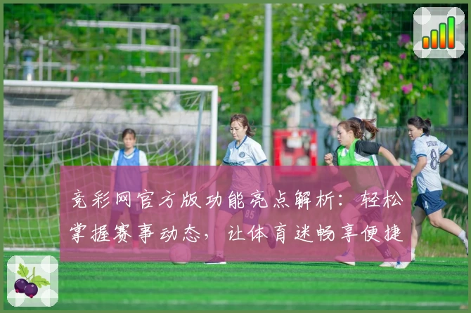 竞彩网官方版功能亮点解析：轻松掌握赛事动态，让体育迷畅享便捷体验