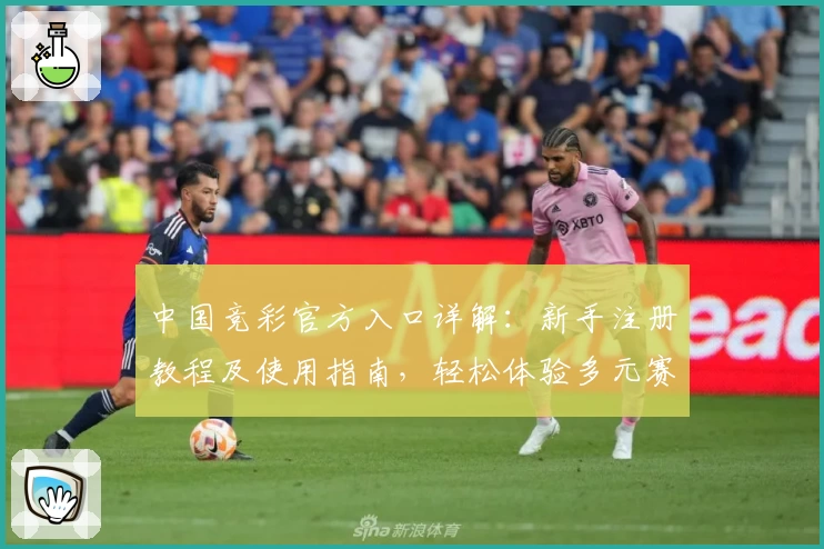 中国竞彩官方入口详解：新手注册教程及使用指南，轻松体验多元赛事玩法与魅力