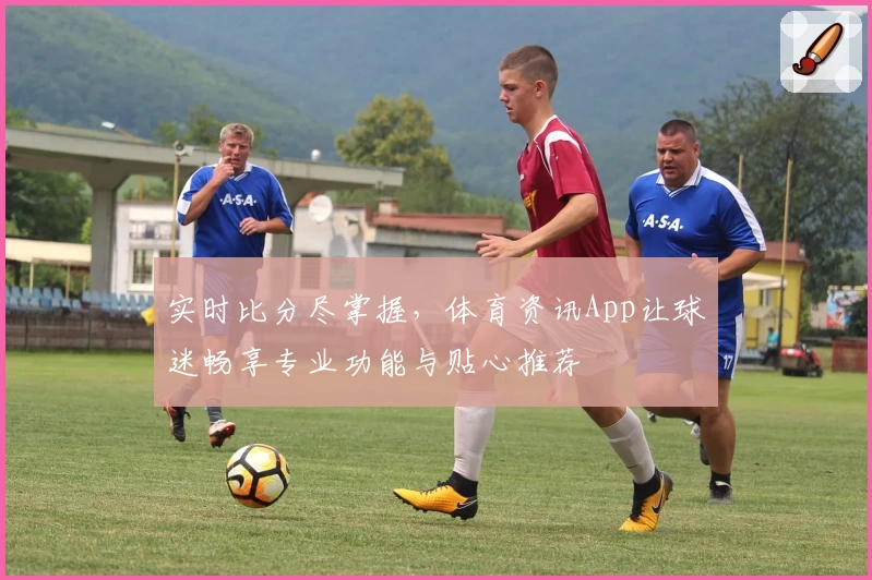 实时比分尽掌握,体育资讯App让球迷畅享专业功能与贴心推荐