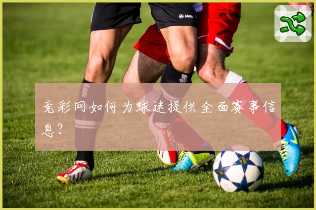 竞彩网如何为球迷提供全面赛事信息?