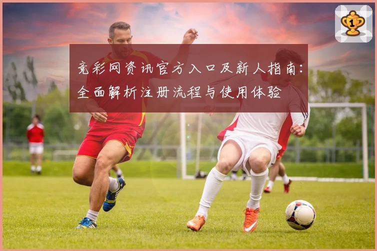 竞彩网资讯官方入口及新人指南：全面解析注册流程与使用体验