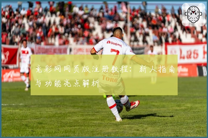 竞彩网网页版注册教程：新人指南与功能亮点解析