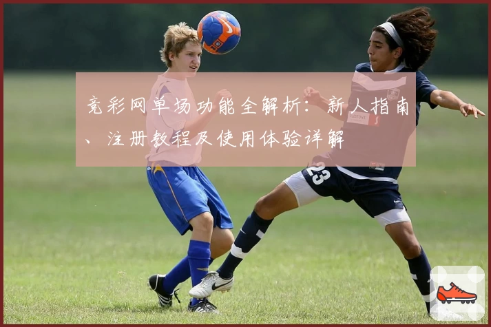 竞彩网单场功能全解析：新人指南、注册教程及使用体验详解