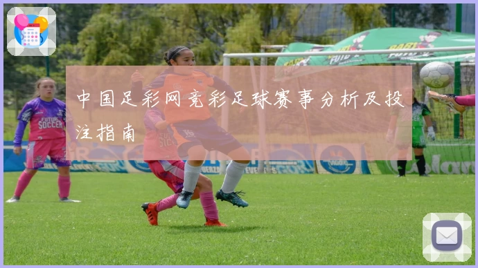 中国足彩网竞彩足球赛事分析及投注指南