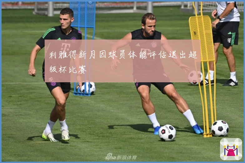 利雅得新月因球员体能评估退出超级杯比赛