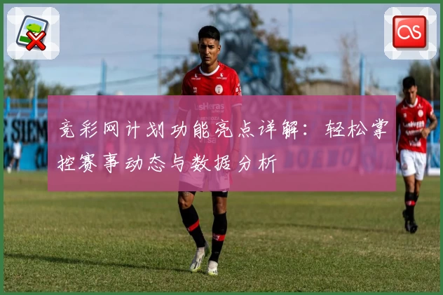 竞彩网计划功能亮点详解：轻松掌控赛事动态与数据分析