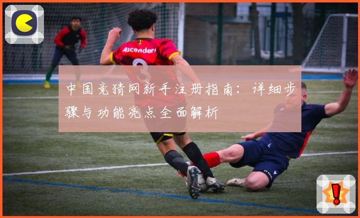 中国竞猜网新手注册指南：详细步骤与功能亮点全面解析